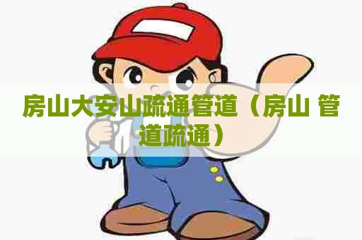 房山大安山疏通管道（房山 管道疏通）