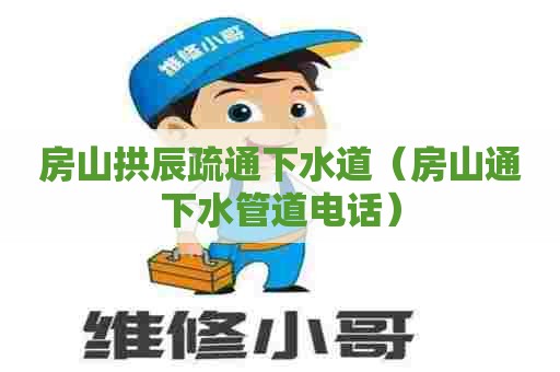 房山拱辰疏通下水道（房山通下水管道电话）