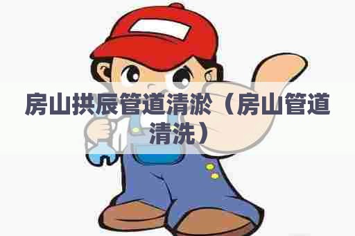 房山拱辰管道清淤(房山管道清洗) 房山拱辰管道清淤(房山管道清洗)