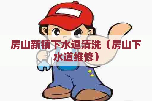 房山新镇下水道清洗(房山下水道维修) 房山新镇下水道清洗(房山下水道维修)