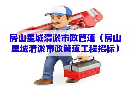 房山星城清淤市政管道(房山星城清淤市政管道工程招标) 房山星城清淤市政管道(房山星城清淤市政管道工程招标)