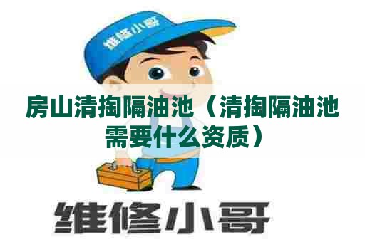 房山清掏隔油池(清掏隔油池需要什么资质) 房山清掏隔油池(清掏隔油池需要什么资质)