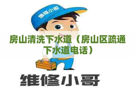 房山清洗下水道（房山区疏通下水道电话）