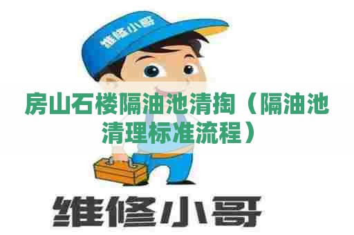 房山石楼隔油池清掏（隔油池清理标准流程）