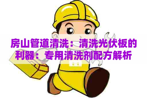 房山管道清洗：清洗光伏板的利器：专用清洗剂配方解析