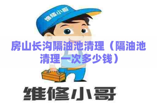 房山长沟隔油池清理(隔油池清理一次多少钱) 房山长沟隔油池清理(隔油池清理一次多少钱)