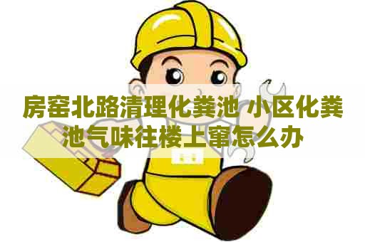 房窑北路清理化粪池 小区化粪池气味往楼上窜怎么办
