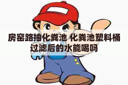 房窑路抽化粪池 化粪池塑料桶过滤后的水能喝吗