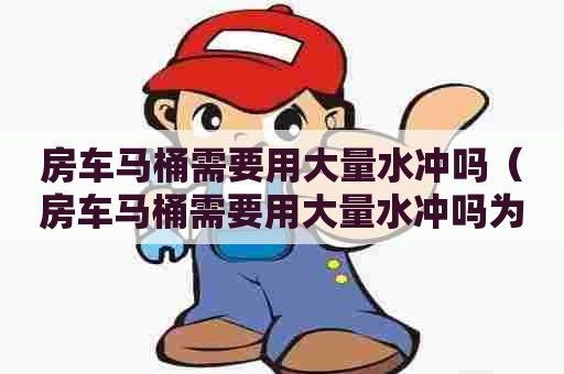 房车马桶需要用大量水冲吗（房车马桶需要用大量水冲吗为什么）