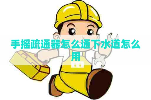 手摇疏通器怎么通下水道怎么用