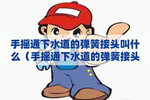手摇通下水道的弹簧接头叫什么（手摇通下水道的弹簧接头叫什么名字）