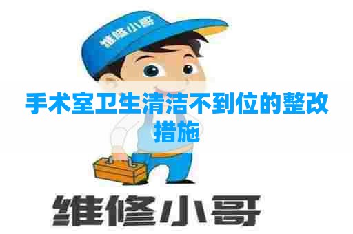手术室卫生清洁不到位的整改措施