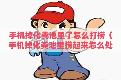 手机掉化粪池里了怎么打捞（手机掉化粪池里捞起来怎么处理）