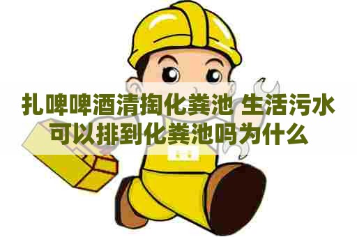 扎啤啤酒清掏化粪池 生活污水可以排到化粪池吗为什么 扎啤啤酒清掏化粪池 生活污水可以排到化粪池吗为什么