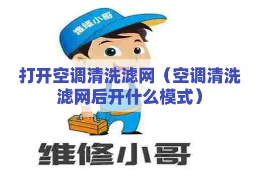打开空调清洗滤网（空调清洗滤网后开什么模式）