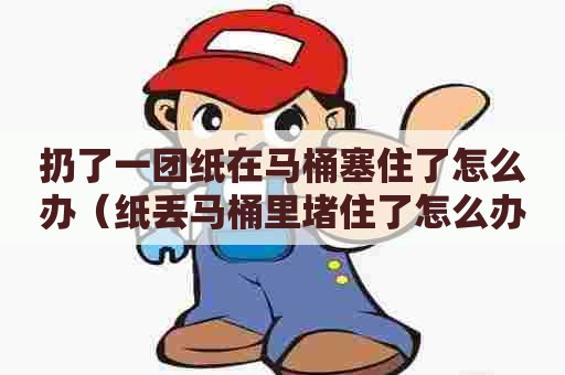 扔了一团纸在马桶塞住了怎么办（纸丢马桶里堵住了怎么办）