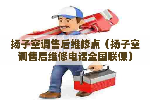 扬子空调售后维修点（扬子空调售后维修电话全国联保）