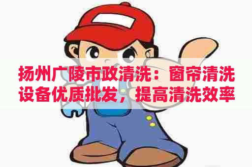 扬州广陵市政清洗：窗帘清洗设备优质批发，提高清洗效率，拓展清洗市场！