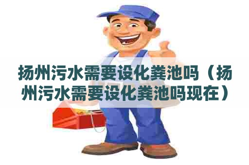 扬州污水需要设化粪池吗（扬州污水需要设化粪池吗现在）