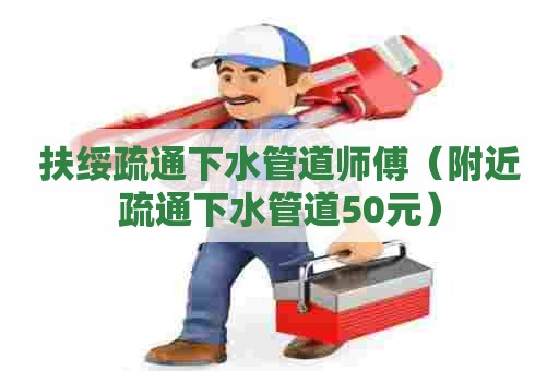扶绥疏通下水管道师傅（附近疏通下水管道50元）