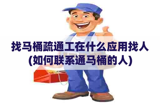 找马桶疏通工在什么应用找人(如何联系通马桶的人)