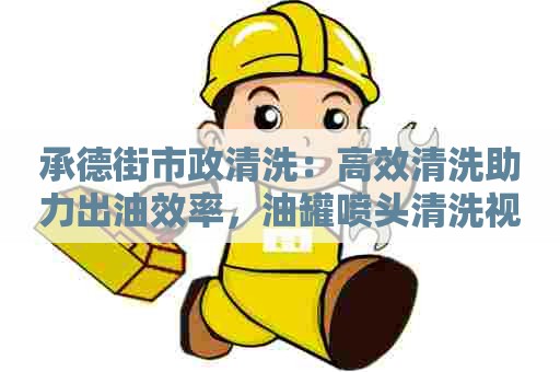 承德街市政清洗：高效清洗助力出油效率，油罐喷头清洗视频教程