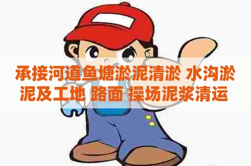 承接河道鱼塘淤泥清淤 水沟淤泥及工地 路面 操场泥浆清运 顾客信赖