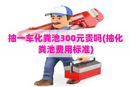 抽一车化粪池300元贵吗(抽化粪池费用标准)