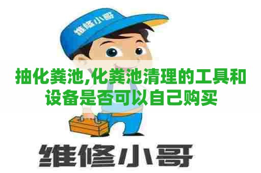 抽化粪池,化粪池清理的工具和设备是否可以自己购买