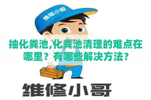 抽化粪池,化粪池清理的难点在哪里？有哪些解决方法？