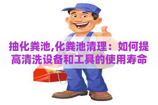 抽化粪池,化粪池清理：如何提高清洗设备和工具的使用寿命？