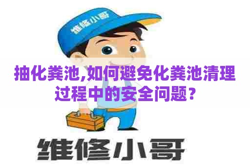 抽化粪池,如何避免化粪池清理过程中的安全问题？