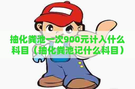 抽化粪池一次900元计入什么科目（抽化粪池记什么科目）