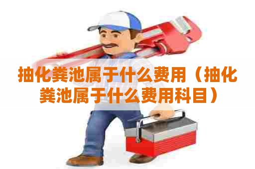 抽化粪池属于什么费用（抽化粪池属于什么费用科目）