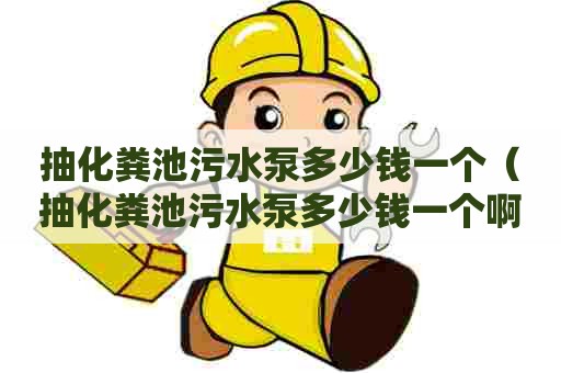 抽化粪池污水泵多少钱一个(抽化粪池污水泵多少钱一个啊) 抽化粪池污水泵多少钱一个(抽化粪池污水泵多少钱一个啊)