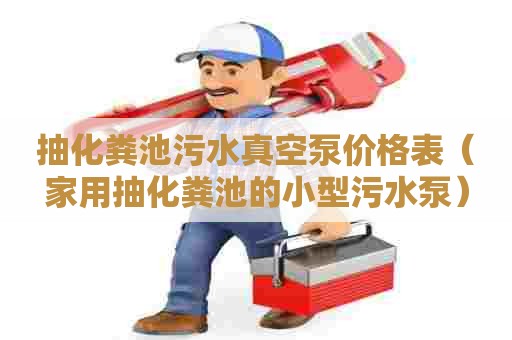 抽化粪池污水真空泵价格表（家用抽化粪池的小型污水泵）