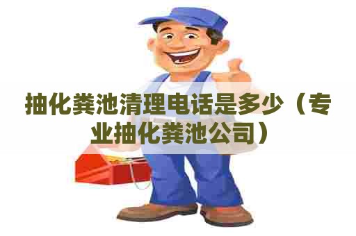 抽化粪池清理电话是多少（专业抽化粪池公司）