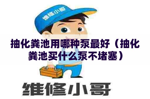抽化粪池用哪种泵最好（抽化粪池买什么泵不堵塞）