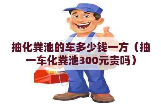 抽化粪池的车多少钱一方（抽一车化粪池300元贵吗）