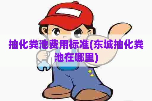 抽化粪池费用标准(东城抽化粪池在哪里) 抽化粪池费用标准(东城抽化粪池在哪里)