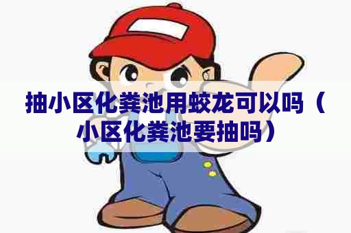 抽小区化粪池用蛟龙可以吗（小区化粪池要抽吗）
