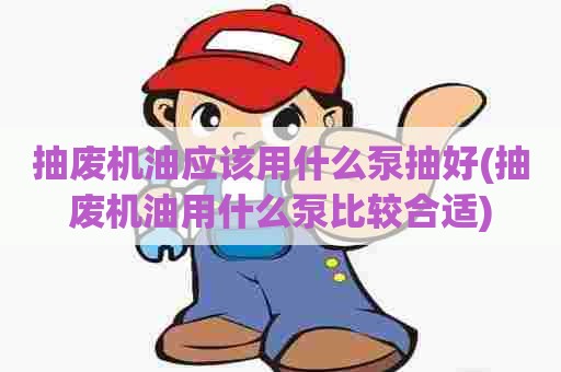 抽废机油应该用什么泵抽好(抽废机油用什么泵比较合适) 抽废机油应该用什么泵抽好(抽废机油用什么泵比较合适)