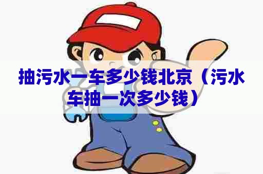 抽污水一车多少钱北京(污水车抽一次多少钱) 抽污水一车多少钱北京(污水车抽一次多少钱)