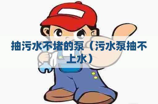 抽污水不堵的泵（污水泵抽不上水）