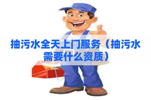 抽污水全天上门服务（抽污水需要什么资质）