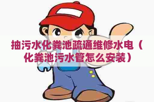 抽污水化粪池疏通维修水电(化粪池污水管怎么安装) 抽污水化粪池疏通维修水电(化粪池污水管怎么安装)