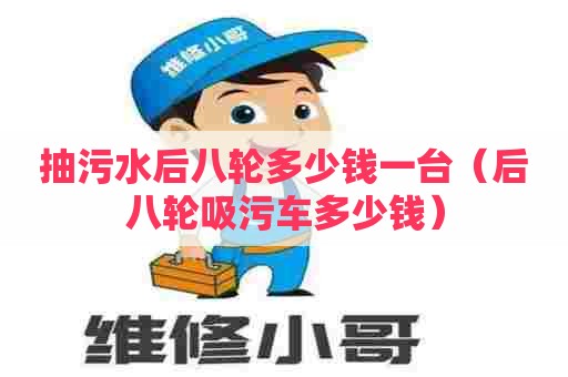 抽污水后八轮多少钱一台（后八轮吸污车多少钱）