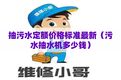 抽污水定额价格标准最新（污水抽水机多少钱）