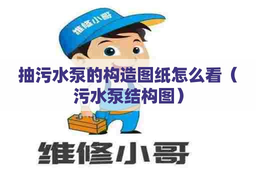 抽污水泵的构造图纸怎么看（污水泵结构图）