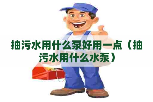 抽污水用什么泵好用一点（抽污水用什么水泵）